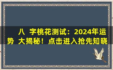 八  字桃花测试：2024年运势  大揭秘！点击进入抢先知晓！